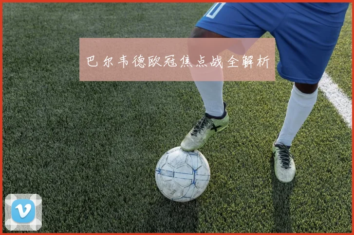 巴尔韦德欧冠焦点战全解析
