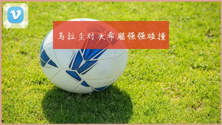 乌拉圭对决希腊强强碰撞