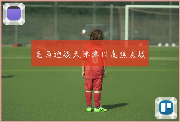 皇马迎战天津津门虎焦点战