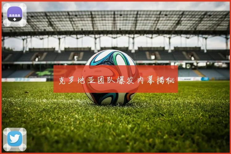 克罗地亚团队爆发内幕揭秘