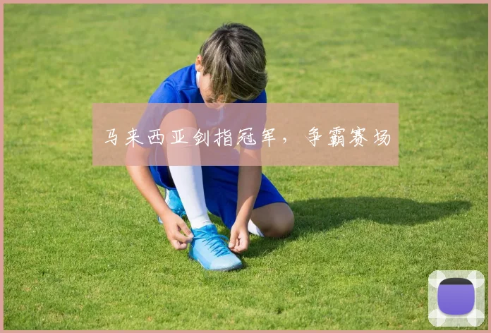 马来西亚剑指冠军，争霸赛场