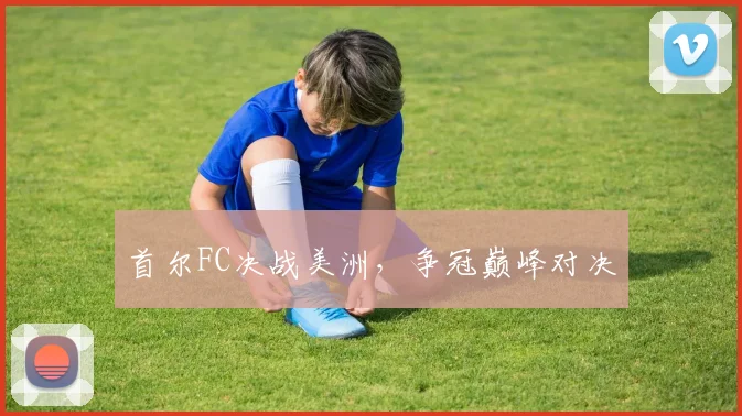 首尔FC决战美洲，争冠巅峰对决