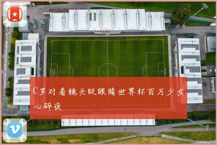 C罗对着镜头眨眼睛世界杯百万少女心碎夜