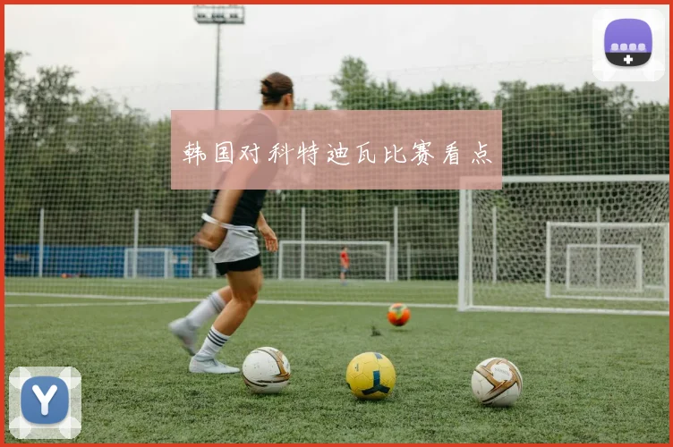 韩国对科特迪瓦比赛看点