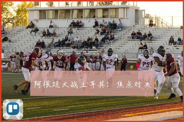 阿根廷大战土耳其:焦点对决