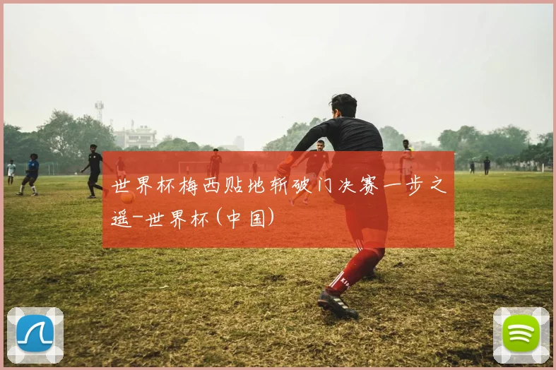 世界杯梅西贴地斩破门决赛一步之遥-世界杯(中国)