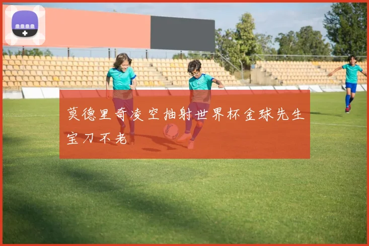 莫德里奇凌空抽射世界杯金球先生宝刀不老