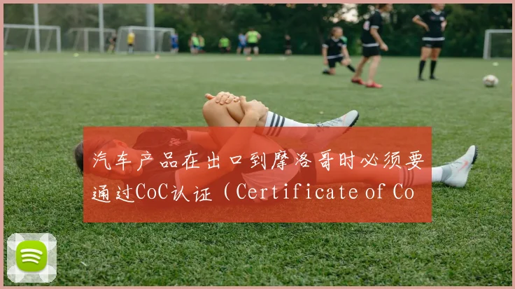 汽车产品在出口到摩洛哥时必须要通过CoC认证（Certificate of Conformity）