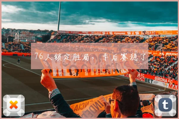 76人锁定胜局，季后赛稳了