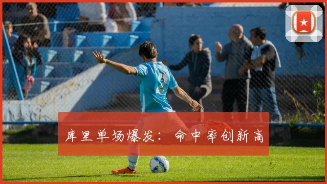 库里单场爆发:命中率创新高