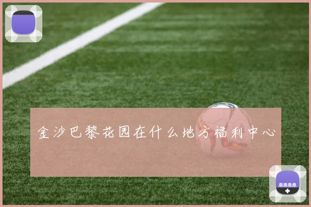 金沙巴黎花园在什么地方福利中心