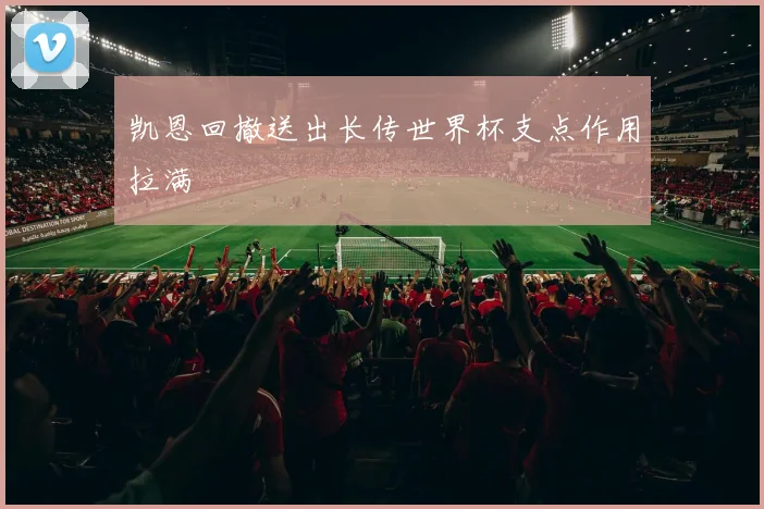 凯恩回撤送出长传世界杯支点作用拉满