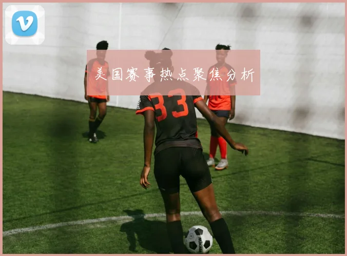 美国赛事热点聚焦分析