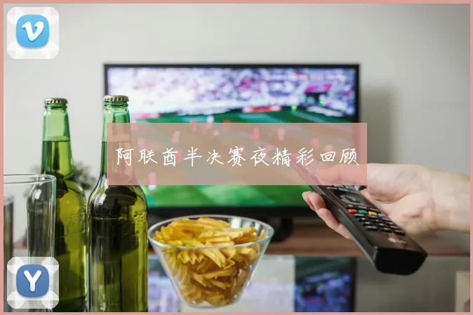 阿联酋半决赛夜精彩回顾