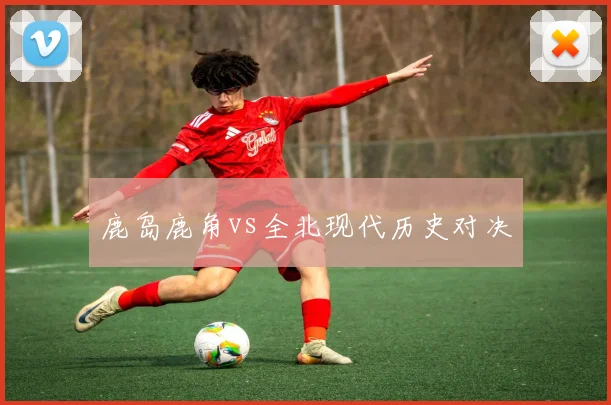 鹿岛鹿角vs全北现代历史对决