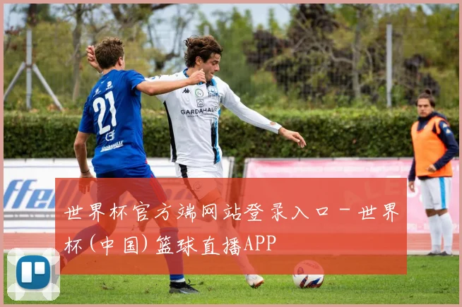 世界杯官方端网站登录入口 - 世界杯(中国)篮球直播APP