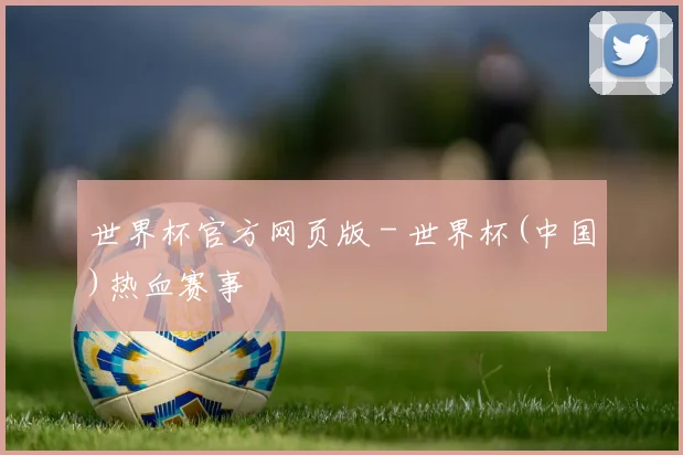 世界杯官方网页版 - 世界杯(中国)热血赛事