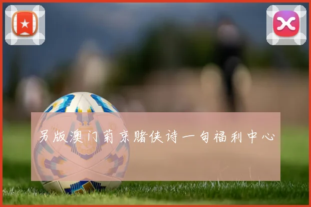 另版澳门菊京赌侠诗一句福利中心