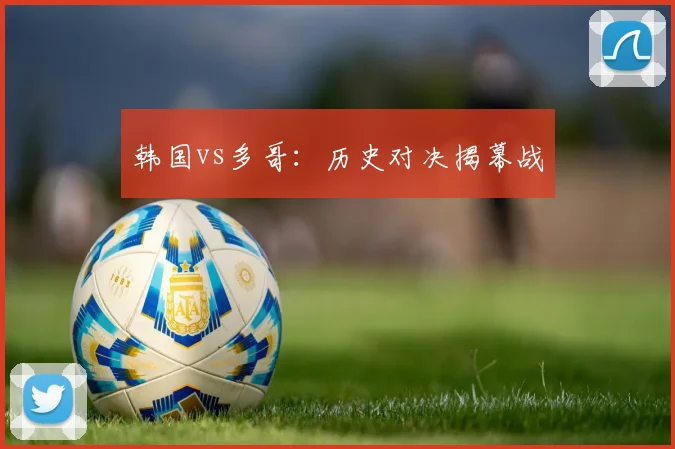 韩国vs多哥：历史对决揭幕战