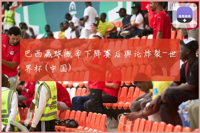 巴西赢球概率下降赛后舆论炸裂-世界杯(中国)