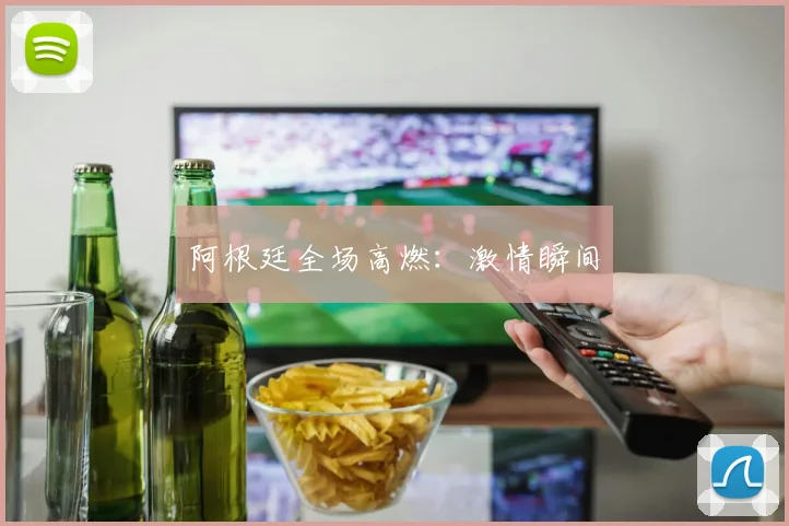 阿根廷全场高燃:激情瞬间