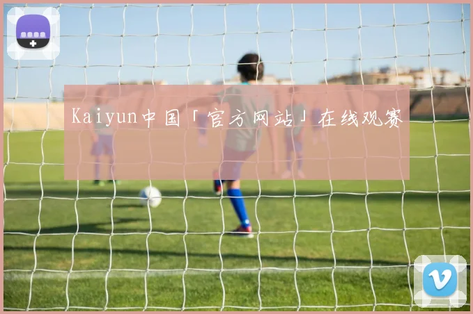 Kaiyun中国「官方网站」在线观赛