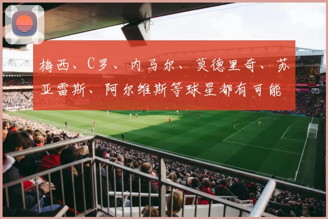 梅西、C罗、内马尔、莫德里奇、苏亚雷斯、阿尔维斯等球星都有可能或已确认：2022年卡塔尔世界杯将是他们的绝唱