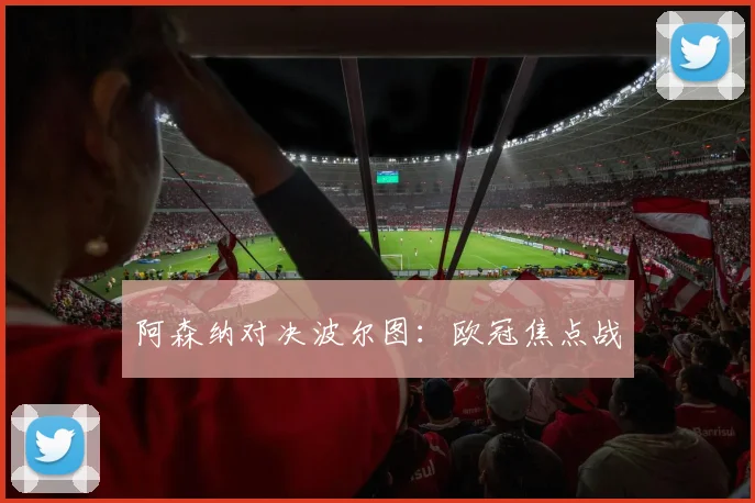 阿森纳对决波尔图：欧冠焦点战
