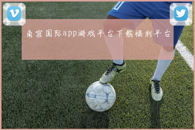 南宫国际app游戏平台下载福利平台