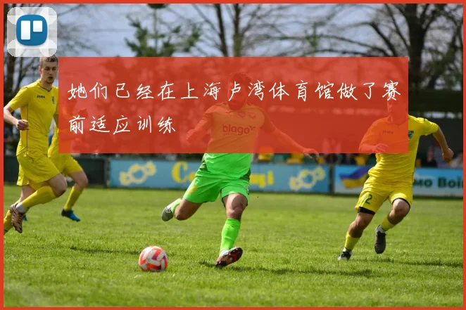 她们已经在上海卢湾体育馆做了赛前适应训练