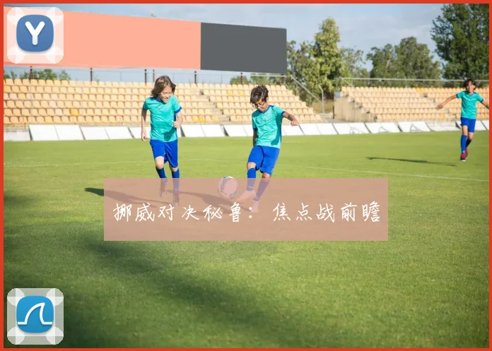 挪威对决秘鲁:焦点战前瞻