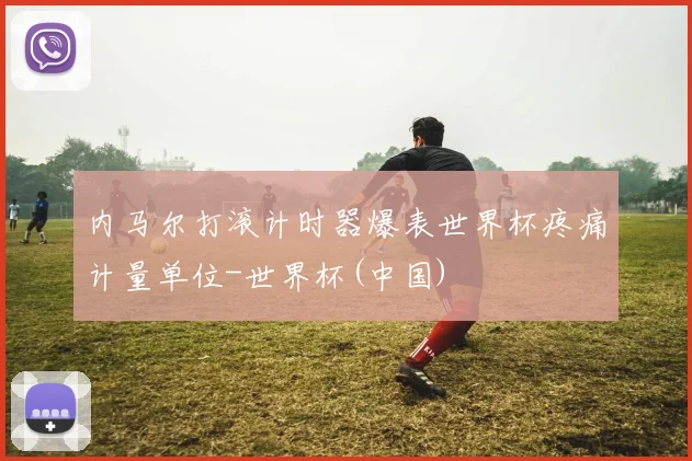 内马尔打滚计时器爆表世界杯疼痛计量单位-世界杯(中国)