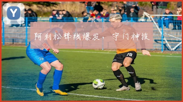 阿利松锋线爆发，守门神技
