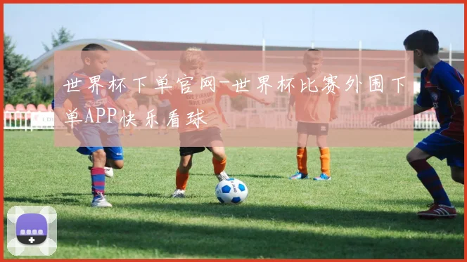 世界杯下单官网-世界杯比赛外围下单APP快乐看球