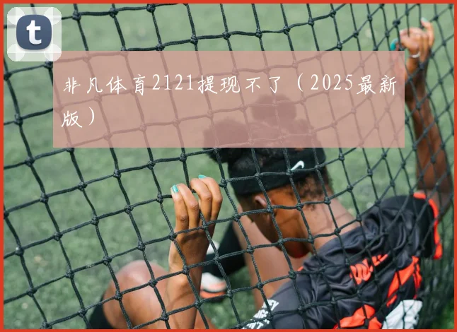 非凡体育2121提现不了（2025最新版）