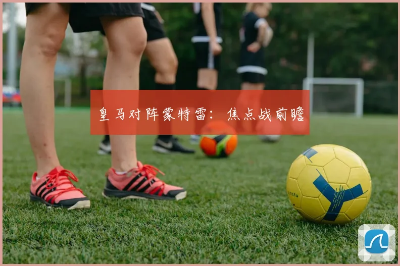 皇马对阵蒙特雷：焦点战前瞻