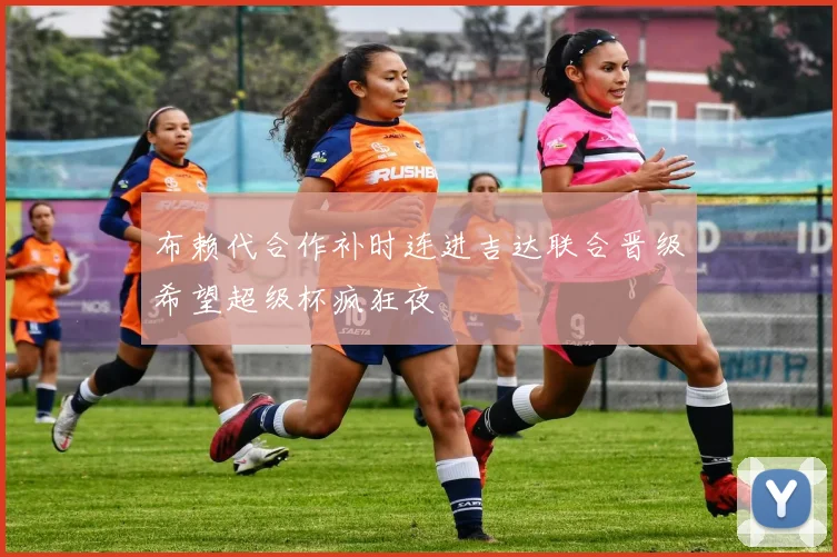 布赖代合作补时连进吉达联合晋级希望超级杯疯狂夜