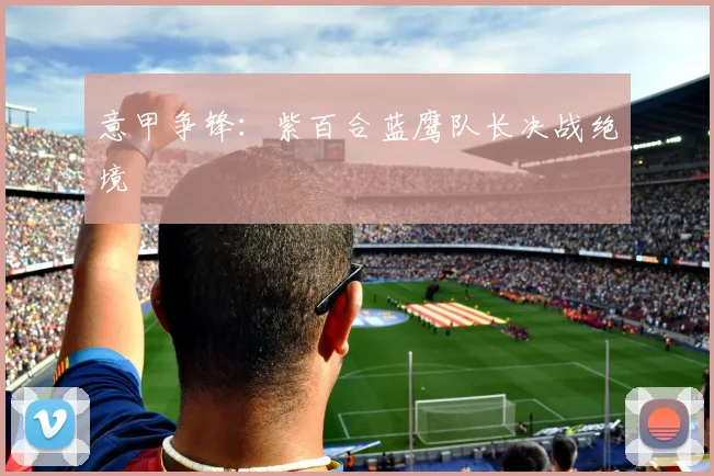 意甲争锋：紫百合蓝鹰队长决战绝境