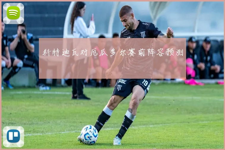 科特迪瓦对厄瓜多尔赛前阵容预测