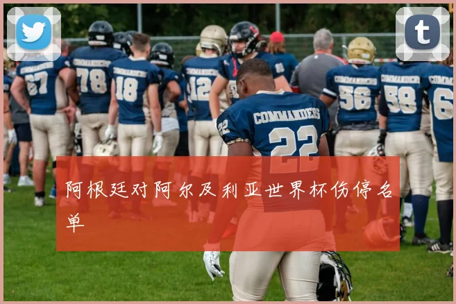 阿根廷对阿尔及利亚世界杯伤停名单