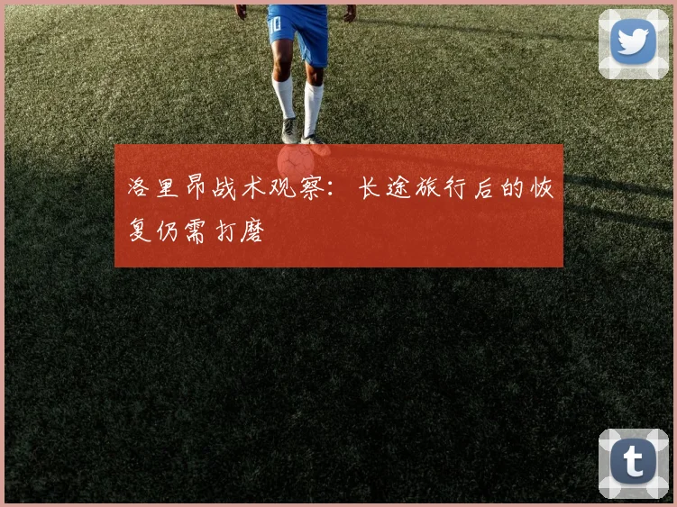 洛里昂战术观察：长途旅行后的恢复仍需打磨