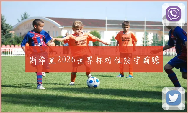 斯希里2026世界杯对位防守前瞻