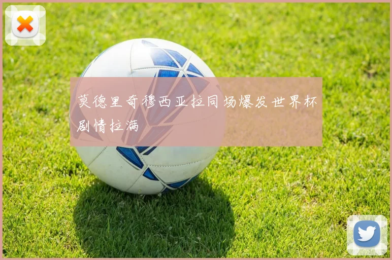 莫德里奇穆西亚拉同场爆发世界杯剧情拉满
