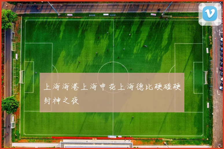 上海海港上海申花上海德比硬碰硬封神之夜