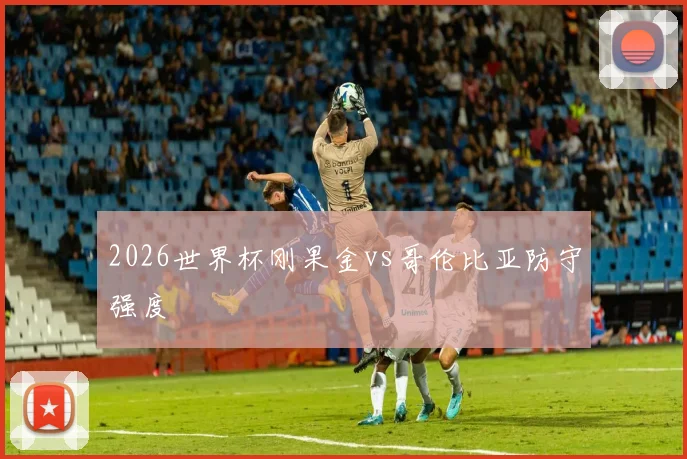 2026世界杯刚果金vs哥伦比亚防守强度