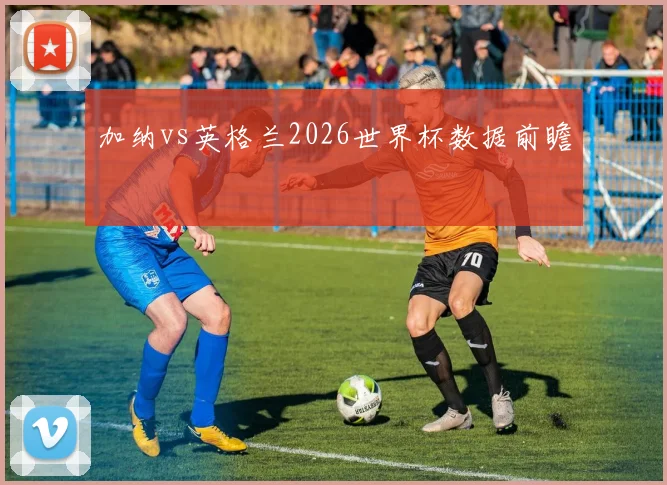 加纳vs英格兰2026世界杯数据前瞻