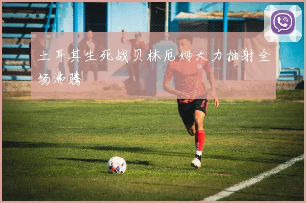 土耳其生死战贝林厄姆大力抽射全场沸腾