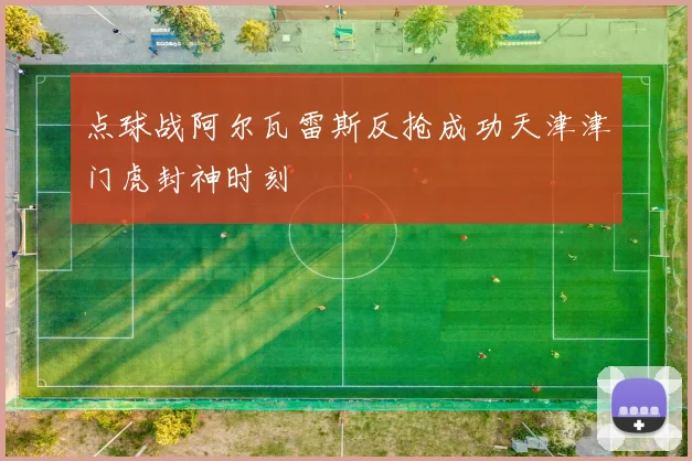点球战阿尔瓦雷斯反抢成功天津津门虎封神时刻