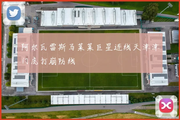 阿尔瓦雷斯马莱莱巨星连线天津津门虎打崩防线