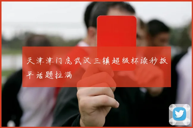 天津津门虎武汉三镇超级杯读秒扳平话题拉满